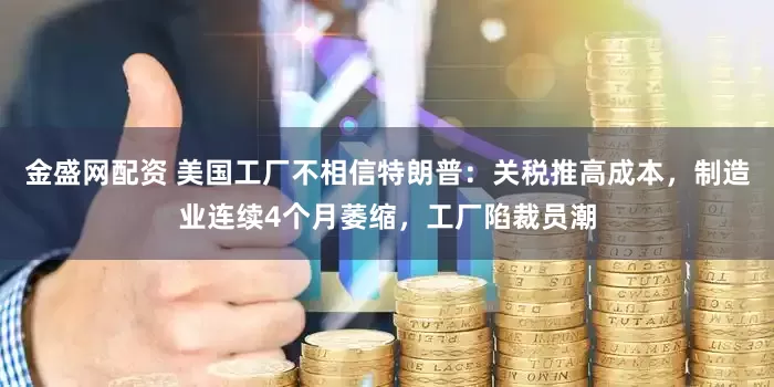 金盛网配资 美国工厂不相信特朗普：关税推高成本，制造业连续4个月萎缩，工厂陷裁员潮