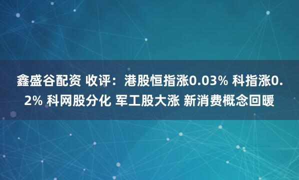 鑫盛谷配资 收评:港股恒指涨0.03% 科指涨0.2% 科网股分化 军工股大涨 新消费概念回暖