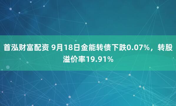 首泓财富配资 9月18日金能转债下跌0.07%,转股溢价率19.91%