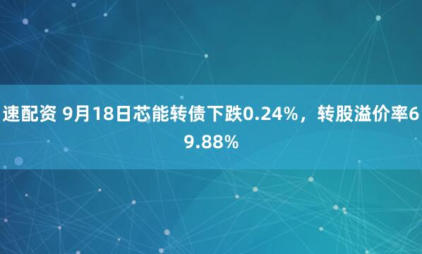 速配资 9月18日芯能转债下跌0.24%,转股溢价率69.88%