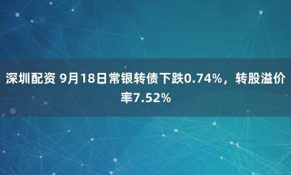 深圳配资 9月18日常银转债下跌0.74%,转股溢价率7.52%