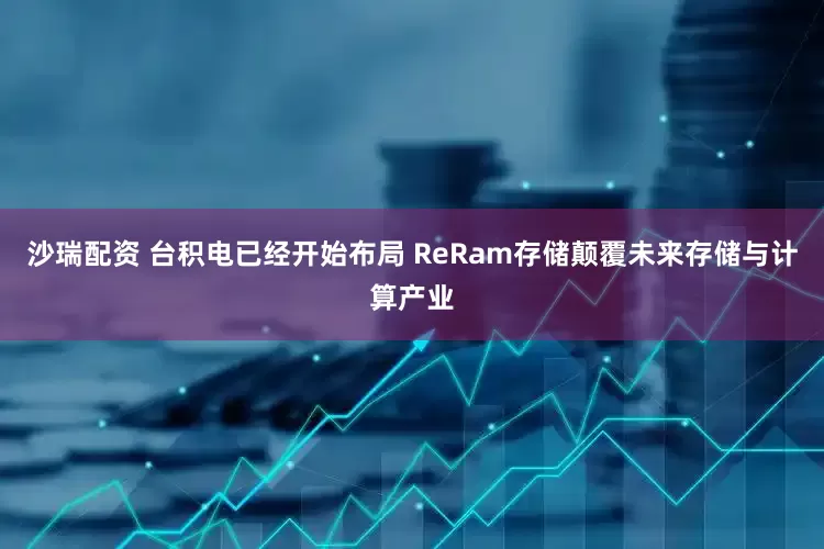 沙瑞配资 台积电已经开始布局 ReRam存储颠覆未来存储与计算产业