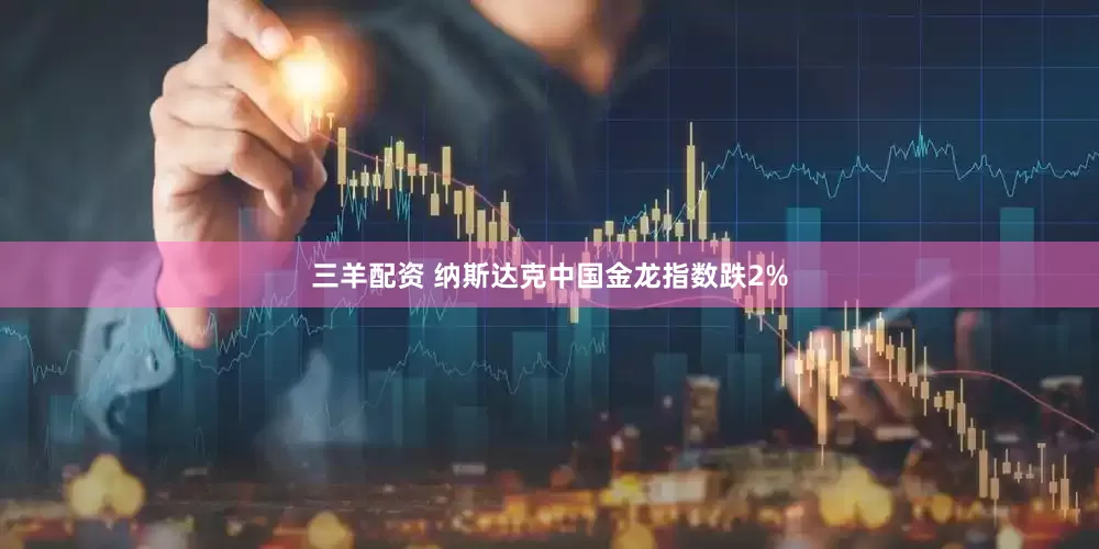 三羊配资 纳斯达克中国金龙指数跌2%
