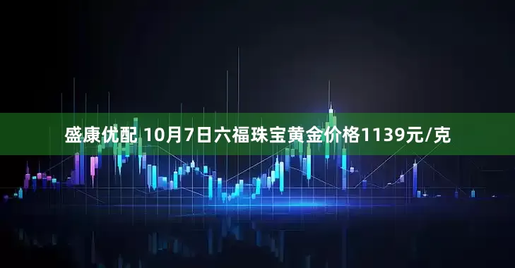 盛康优配 10月7日六福珠宝黄金价格1139元/克