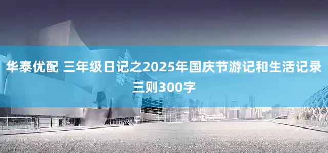 华泰优配 三年级日记之2025年国庆节游记和生活记录三则300字