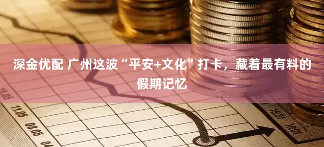 深金优配 广州这波“平安+文化”打卡,藏着最有料的假期记忆