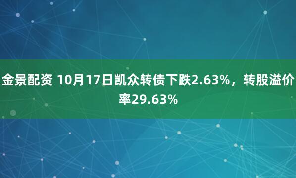 金景配资 10月17日凯众转债下跌2.63%，转股溢价率29.63%