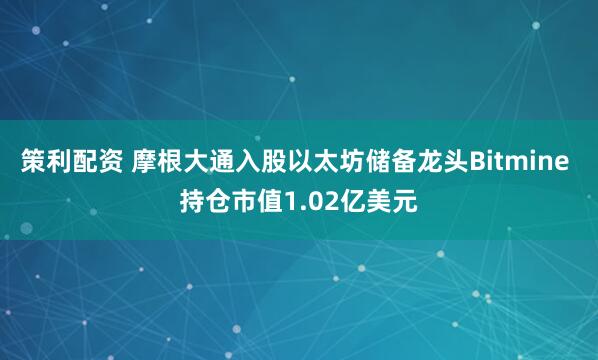 策利配资 摩根大通入股以太坊储备龙头Bitmine 持仓市值1.02亿美元