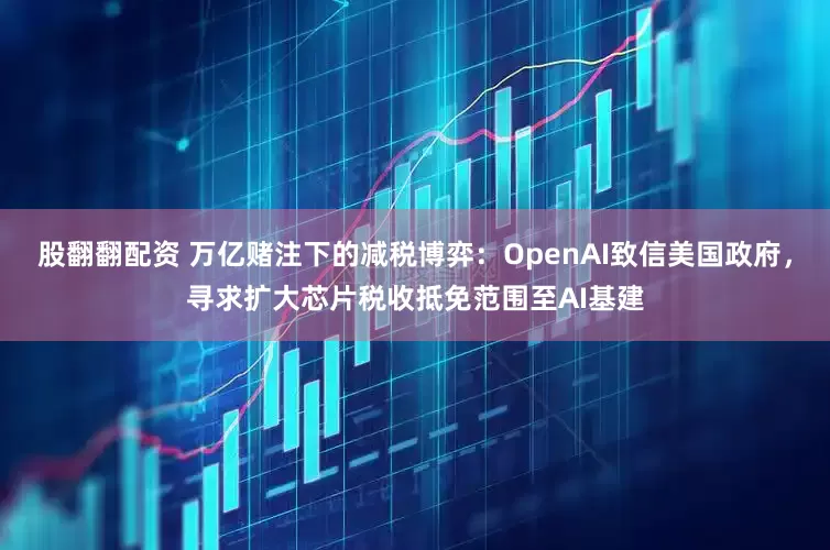 股翻翻配资 万亿赌注下的减税博弈：OpenAI致信美国政府，寻求扩大芯片税收抵免范围至AI基建