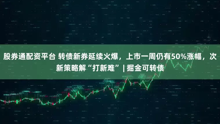 股券通配资平台 转债新券延续火爆，上市一周仍有50%涨幅，次新策略解“打新难” | 掘金可转债