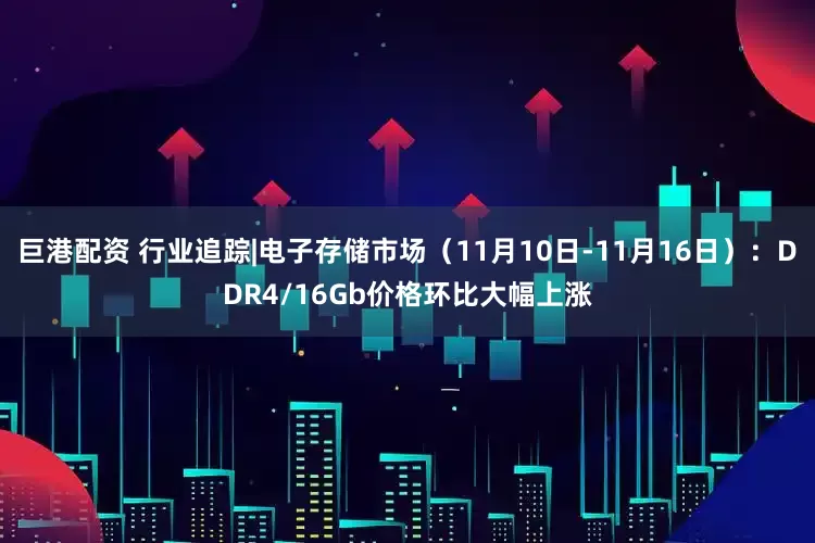 巨港配资 行业追踪|电子存储市场（11月10日-11月16日）：DDR4/16Gb价格环比大幅上涨