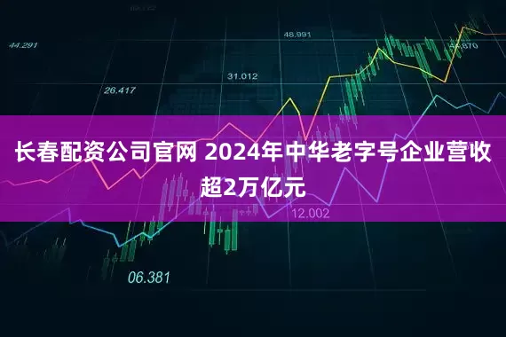 长春配资公司官网 2024年中华老字号企业营收超2万亿元