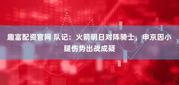 趣富配资官网 队记：火箭明日对阵骑士，申京因小腿伤势出战成疑