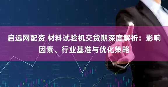 启远网配资 材料试验机交货期深度解析:影响因素、行业基准与优化策略