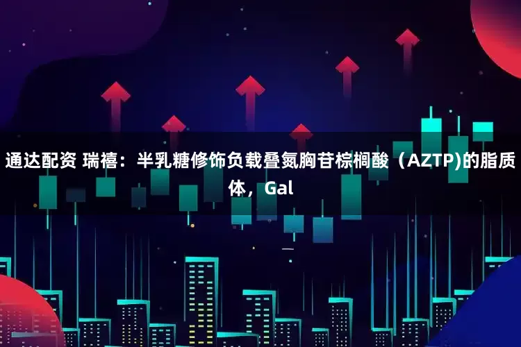 通达配资 瑞禧:半乳糖修饰负载叠氮胸苷棕榈酸(AZTP)的脂质体,Gal