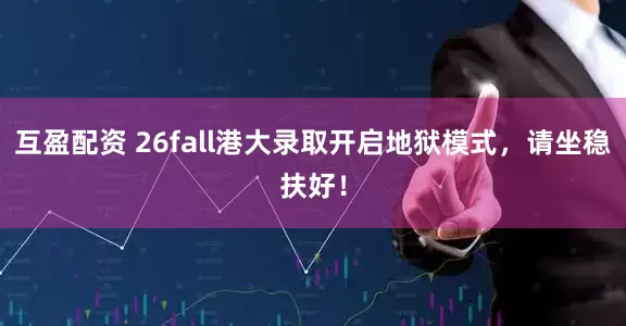 互盈配资 26fall港大录取开启地狱模式，请坐稳扶好！