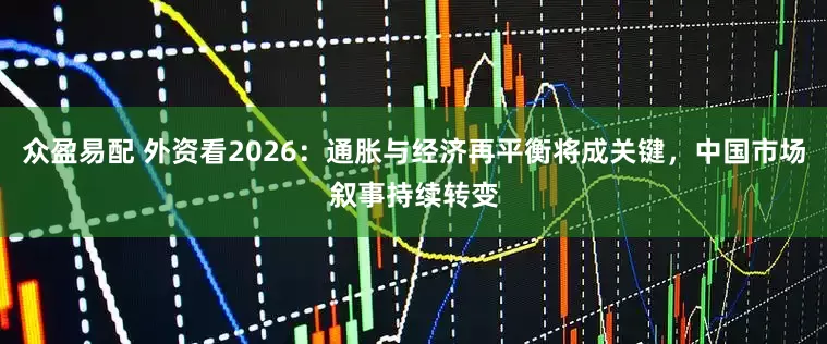 众盈易配 外资看2026：通胀与经济再平衡将成关键，中国市场叙事持续转变