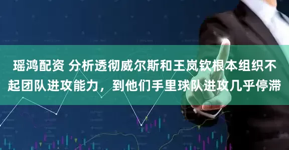 瑶鸿配资 分析透彻威尔斯和王岚钦根本组织不起团队进攻能力，到他们手里球队进攻几乎停滞