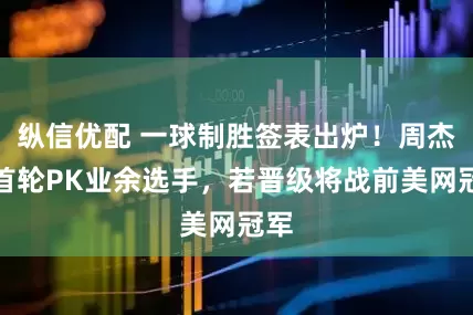纵信优配 一球制胜签表出炉！周杰伦首轮PK业余选手，若晋级将战前美网冠军