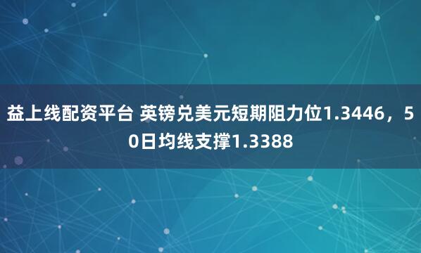益上线配资平台 英镑兑美元短期阻力位1.3446，50日均线支撑1.3388