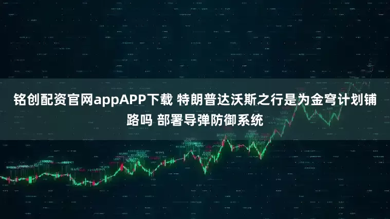 铭创配资官网appAPP下载 特朗普达沃斯之行是为金穹计划铺路吗 部署导弹防御系统