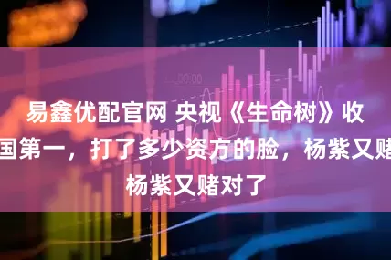 易鑫优配官网 央视《生命树》收视全国第一，打了多少资方的脸，杨紫又赌对了