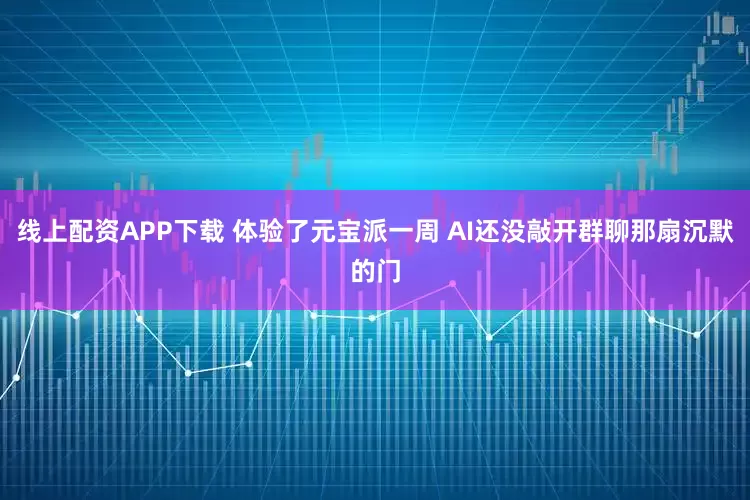 线上配资APP下载 体验了元宝派一周 AI还没敲开群聊那扇沉默的门