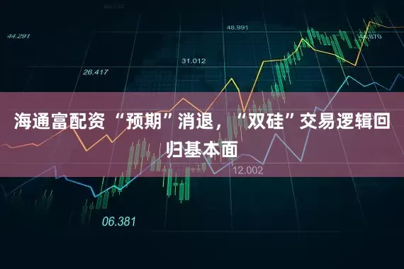 海通富配资 “预期”消退，“双硅”交易逻辑回归基本面