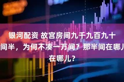 银河配资 故宫房间九千九百九十九间半，为何不凑一万间？那半间在哪儿？