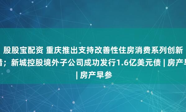 股股宝配资 重庆推出支持改善性住房消费系列创新举措；新城控股境外子公司成功发行1.6亿美元债 | 房产早参