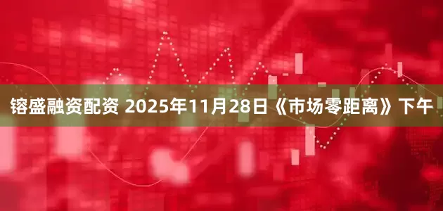 镕盛融资配资 2025年11月28日《市场零距离》下午