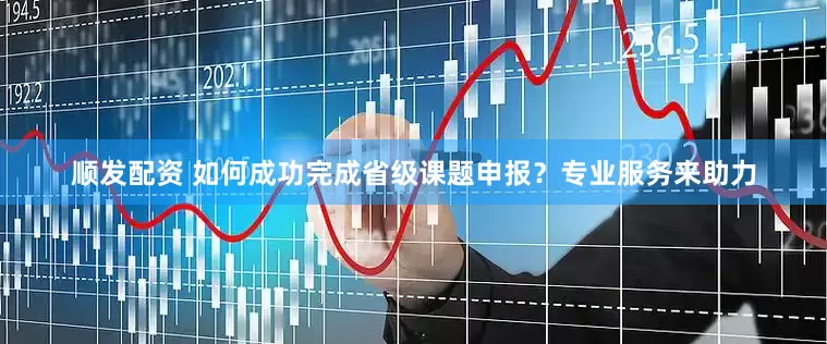 顺发配资 如何成功完成省级课题申报？专业服务来助力