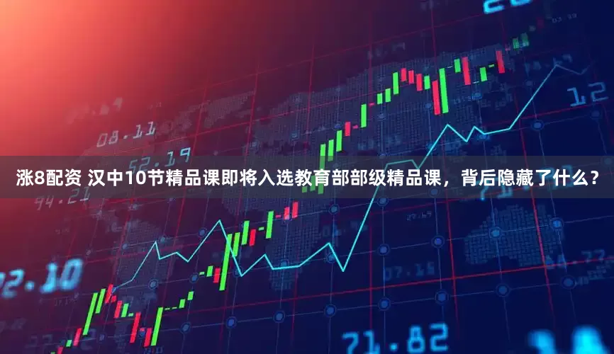 涨8配资 汉中10节精品课即将入选教育部部级精品课，背后隐藏了什么？