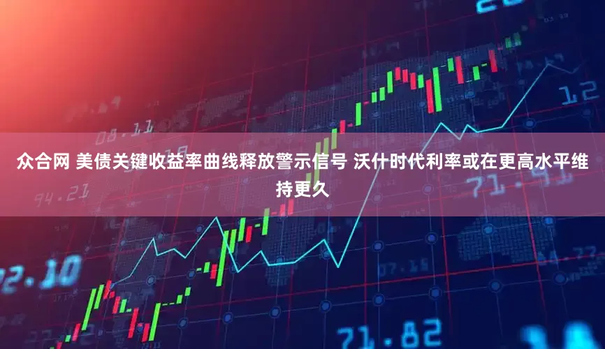 众合网 美债关键收益率曲线释放警示信号 沃什时代利率或在更高水平维持更久
